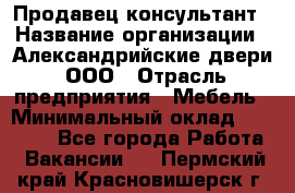 Продавец-консультант › Название организации ­ Александрийские двери, ООО › Отрасль предприятия ­ Мебель › Минимальный оклад ­ 50 000 - Все города Работа » Вакансии   . Пермский край,Красновишерск г.